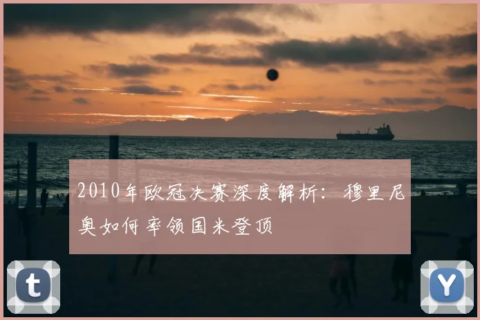2010年欧冠决赛深度解析：穆里尼奥如何率领国米登顶