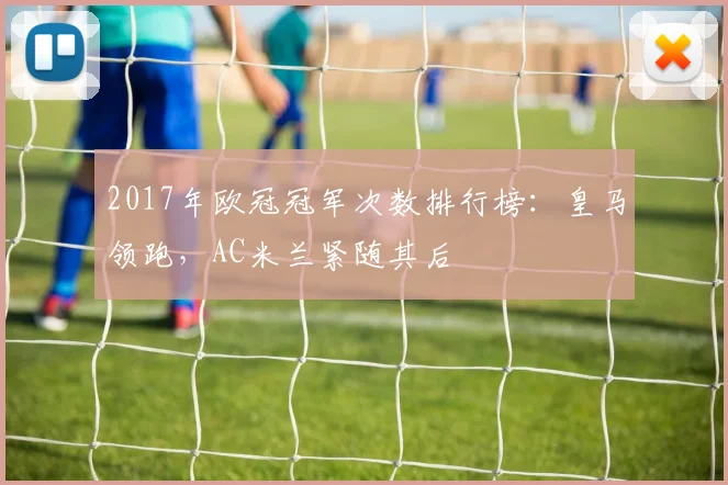 2017年欧冠冠军次数排行榜：皇马领跑，AC米兰紧随其后