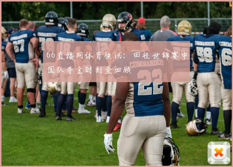 66直播网体育快讯：田径世锦赛中国队夺金时刻全回顾