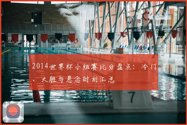 2014世界杯小组赛比分盘点：冷门、大胜与悬念时刻汇总
