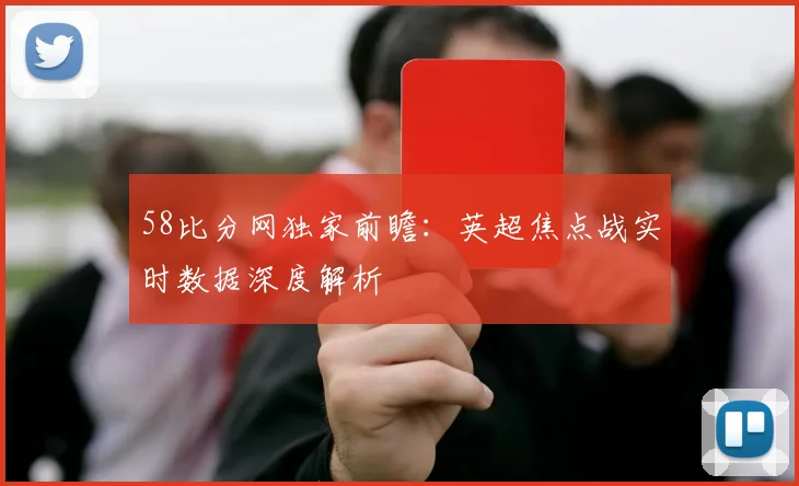 58比分网独家前瞻：英超焦点战实时数据深度解析