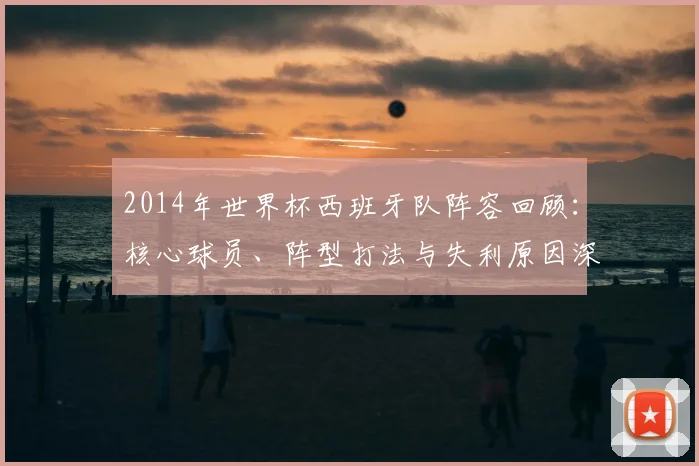 2014年世界杯西班牙队阵容回顾：核心球员、阵型打法与失利原因深度解读