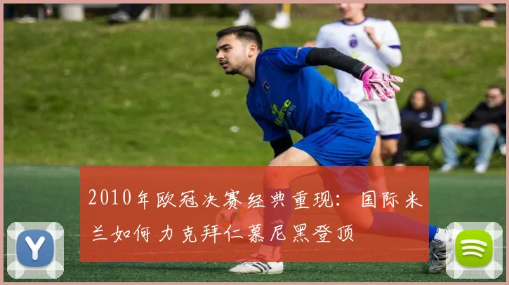 2010年欧冠决赛经典重现：国际米兰如何力克拜仁慕尼黑登顶