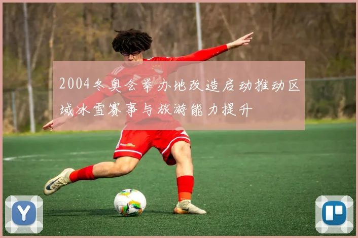 2004冬奥会举办地改造启动推动区域冰雪赛事与旅游能力提升