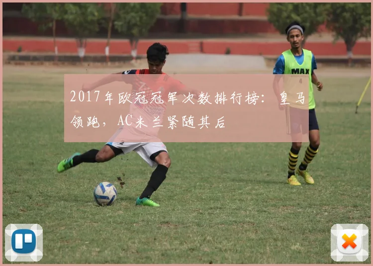 2017年欧冠冠军次数排行榜：皇马领跑，AC米兰紧随其后