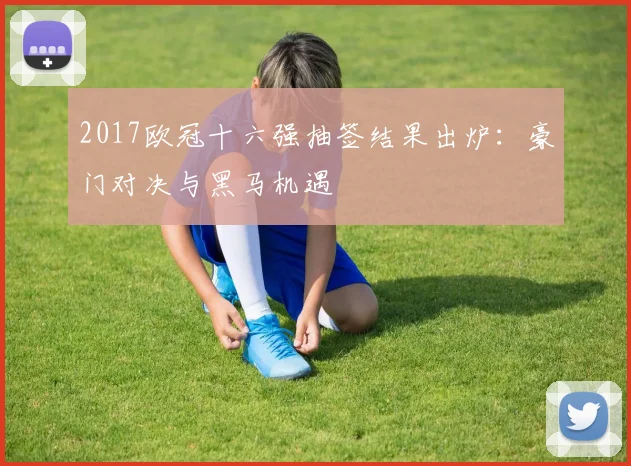 2017欧冠十六强抽签结果出炉：豪门对决与黑马机遇