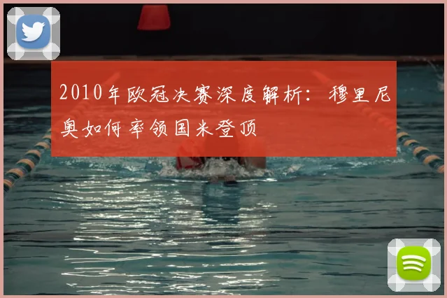2010年欧冠决赛深度解析：穆里尼奥如何率领国米登顶