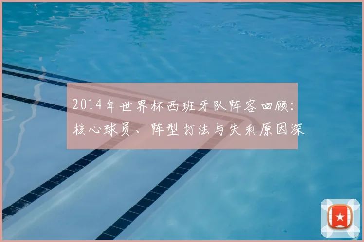 2014年世界杯西班牙队阵容回顾：核心球员、阵型打法与失利原因深度解读