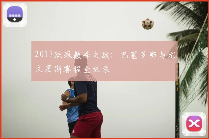 2017欧冠巅峰之战：巴塞罗那与尤文图斯赛程全记录