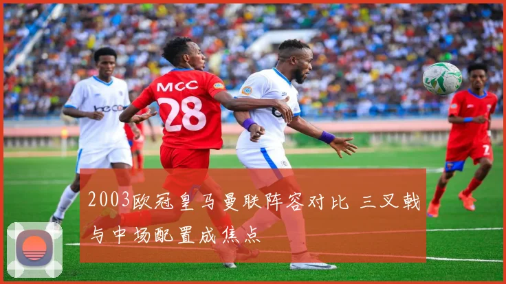 2003欧冠皇马曼联阵容对比 三叉戟与中场配置成焦点