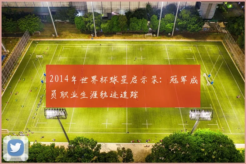 2014年世界杯球星启示录：冠军成员职业生涯轨迹追踪