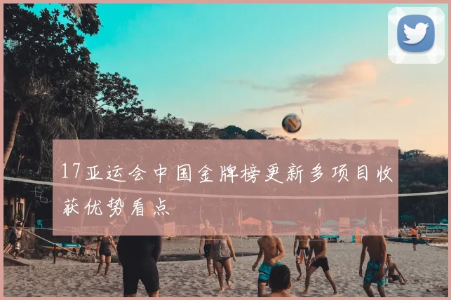 17亚运会中国金牌榜更新多项目收获优势看点
