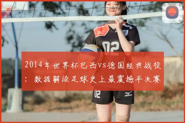2014年世界杯巴西vs德国经典战役：数据解读足球史上最震撼半决赛