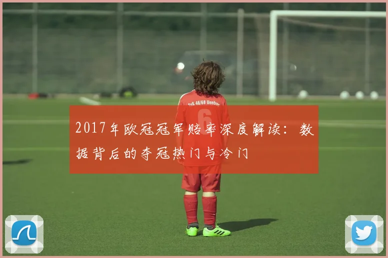 2017年欧冠冠军赔率深度解读：数据背后的夺冠热门与冷门