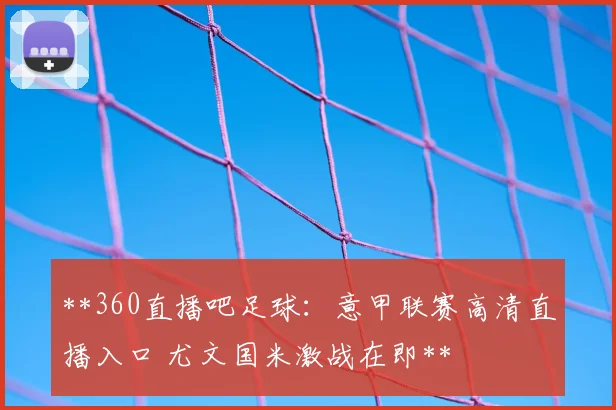 **360直播吧足球：意甲联赛高清直播入口 尤文国米激战在即**