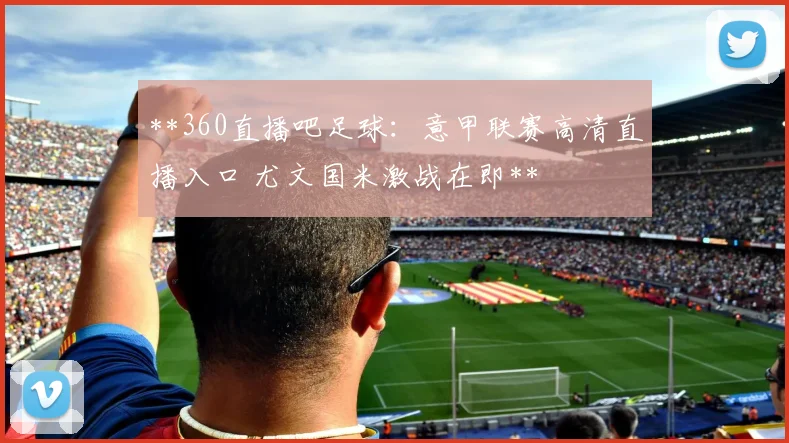 **360直播吧足球：意甲联赛高清直播入口 尤文国米激战在即**