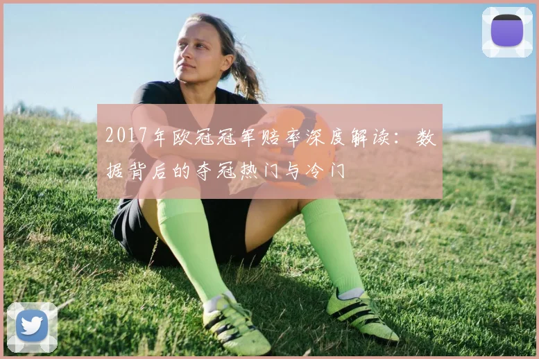 2017年欧冠冠军赔率深度解读：数据背后的夺冠热门与冷门