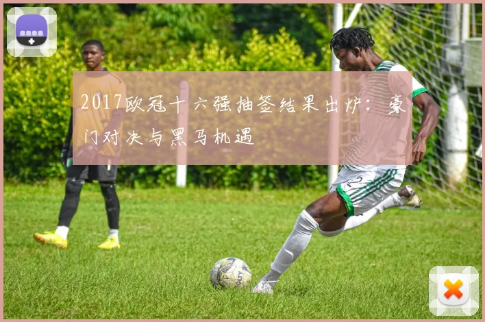 2017欧冠十六强抽签结果出炉：豪门对决与黑马机遇